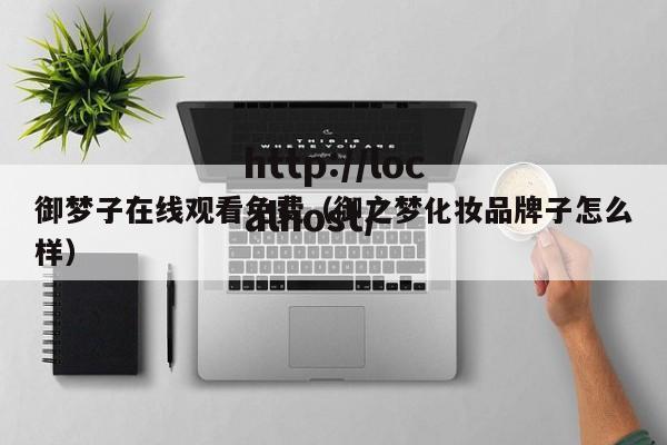 御梦子在线观看免费（御之梦化妆品牌子怎么样）