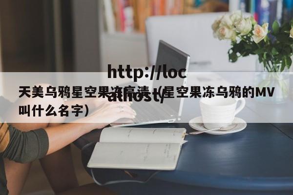 天美乌鸦星空果冻高清（星空果冻乌鸦的MV叫什么名字）